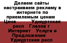 Делаем сайты, настраиваем рекламу в интернете по приемлемым ценам › Цена ­ 600 - Удмуртская респ., Глазов г. Интернет » Услуги и Предложения   . Удмуртская респ.,Глазов г.